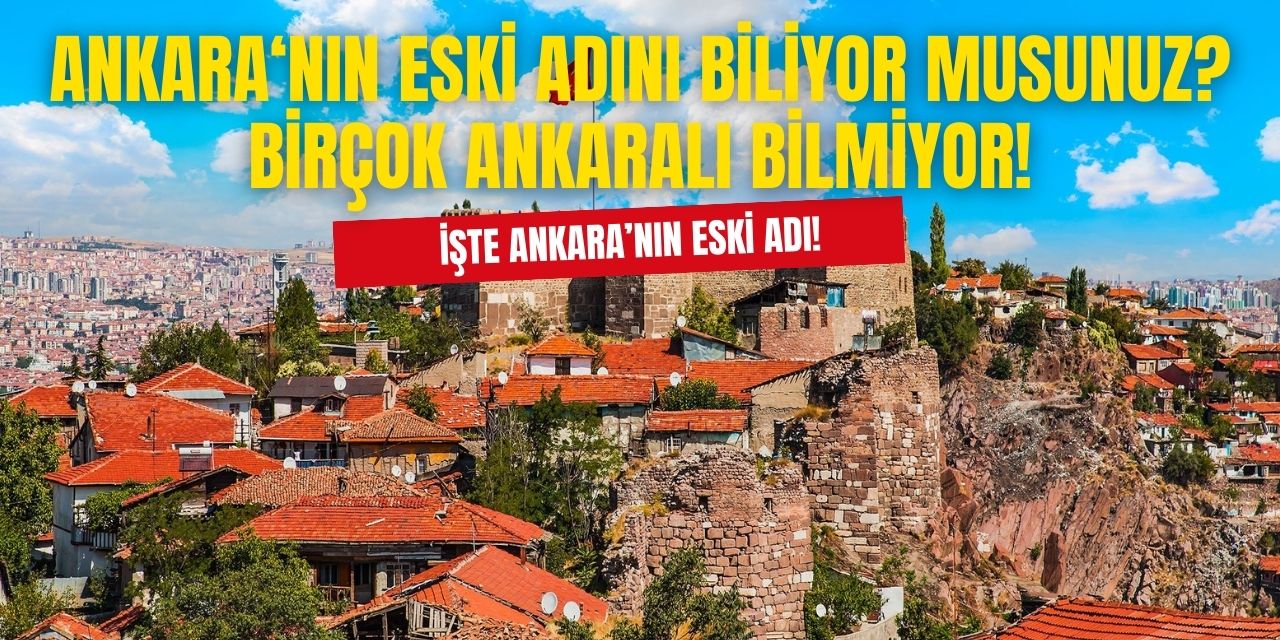 Ankara'nın önceki adını Ankaralılar bile bilmiyor! Duyunca sizler de çok şaşıracaksınız