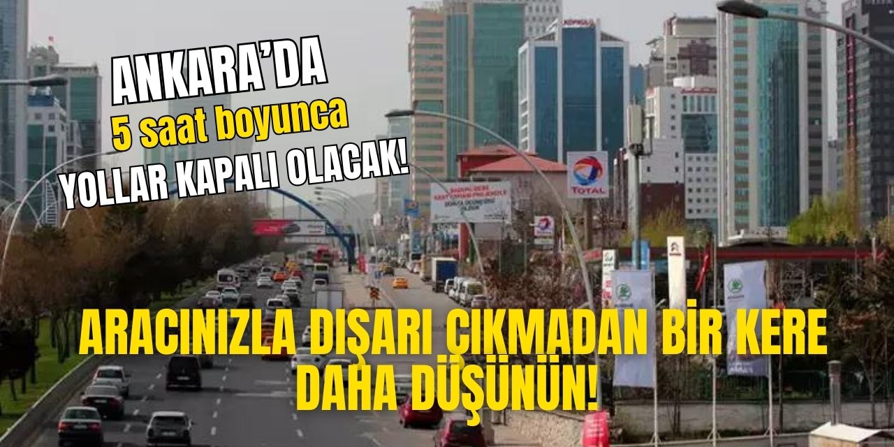 Ankara'da bu yollar 5 saat boyunca kapalı olacak! Sakın aracınızla buralara sapmayın