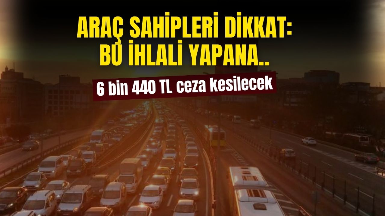 Araç sahipleri dikkat! Yeni ceza açıklandı bu ihlali yapana 6 bin 440 TL ceza kesilecek