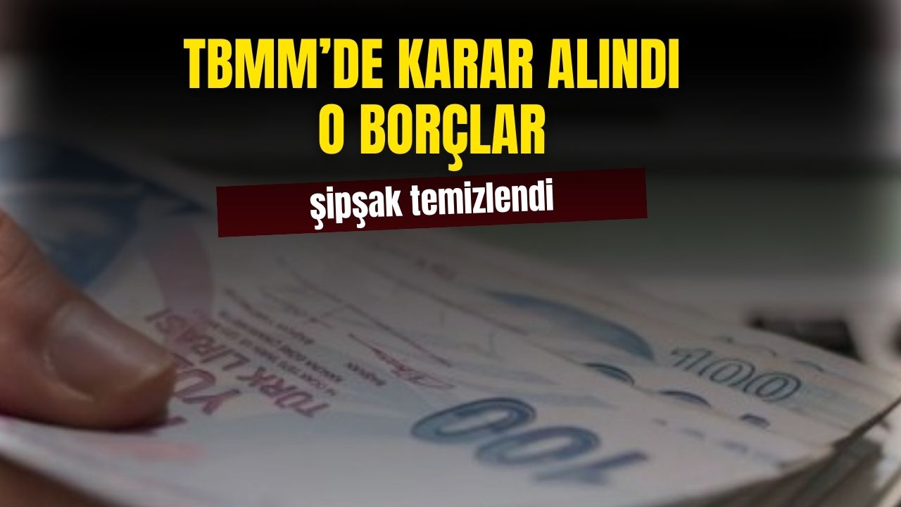 TBMM'de karar alındı! O borçlar şipşak temizlenecek