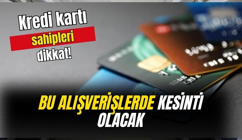 Kredi kartı sahipleri dikkat! Bu alışverişlerde kesinti olacak