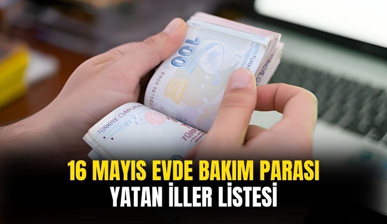 16 Mayıs 2024 evde bakım parası yatan iller!